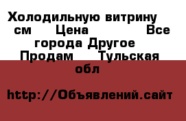 Холодильную витрину 130 см.  › Цена ­ 17 000 - Все города Другое » Продам   . Тульская обл.